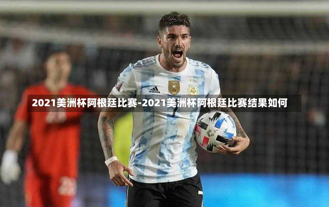 2021美洲杯阿根廷比賽-2021美洲杯阿根廷比賽結果如何