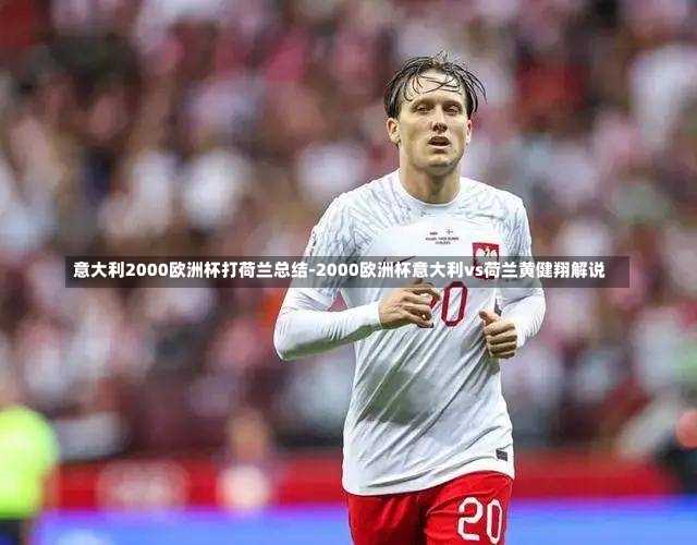 意大利2000歐洲杯打荷蘭總結(jié)-2000歐洲杯意大利vs荷蘭黃健翔解說(shuō)