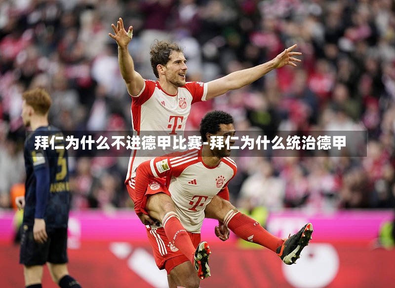 拜仁為什么不進德甲比賽-拜仁為什么統治德甲