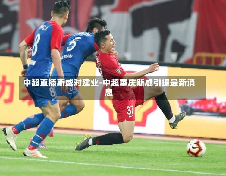 中超直播斯威對建業-中超重慶斯威引援最新消息