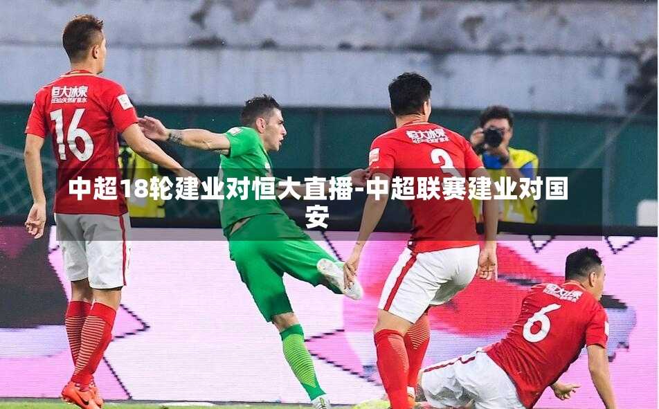 中超18輪建業對恒大直播-中超聯賽建業對國安