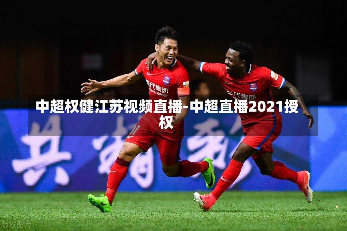 中超權(quán)健江蘇視頻直播-中超直播2021授權(quán)